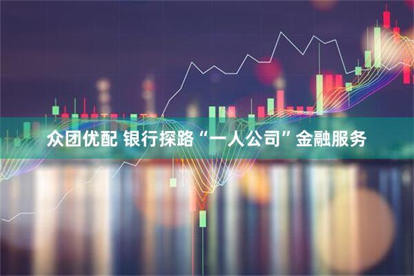众团优配 银行探路“一人公司”金融服务