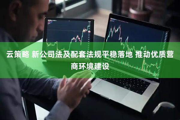 云策略 新公司法及配套法规平稳落地 推动优质营商环境建设