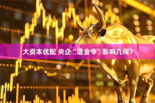 大资本优配 央企“退金令”影响几何？