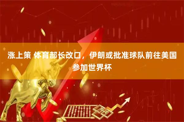 涨上策 体育部长改口，伊朗或批准球队前往美国参加世界杯