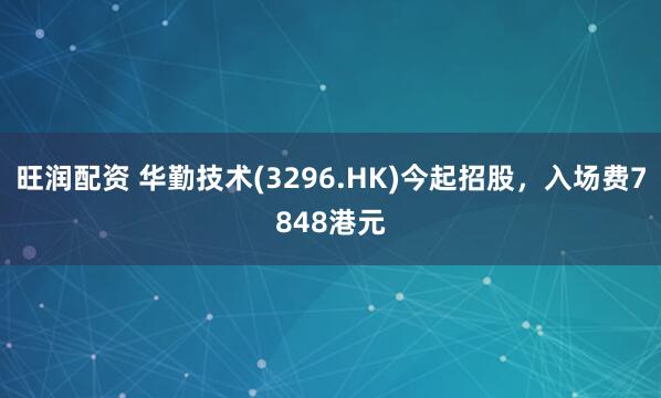旺润配资 华勤技术(3296.HK)今起招股，入场费7848港元