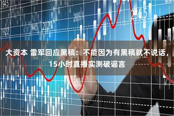 大资本 雷军回应黑稿：不能因为有黑稿就不说话，15小时直播实测破谣言
