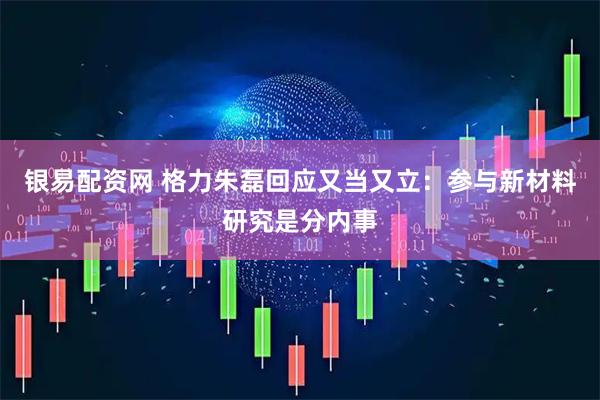 银易配资网 格力朱磊回应又当又立：参与新材料研究是分内事