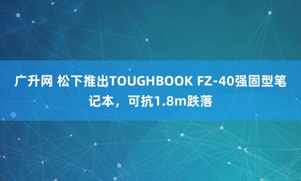 广升网 松下推出TOUGHBOOK FZ-40强固型笔记本，可抗1.8m跌落