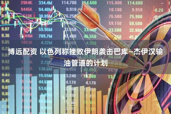 博远配资 以色列称挫败伊朗袭击巴库—杰伊汉输油管道的计划