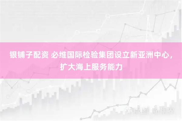 银铺子配资 必维国际检验集团设立新亚洲中心，扩大海上服务能力