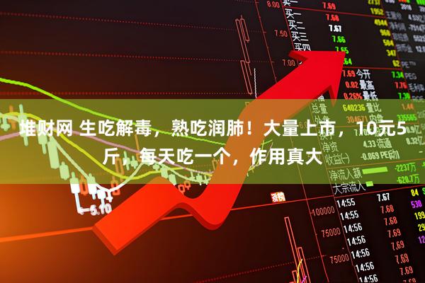 堆财网 生吃解毒，熟吃润肺！大量上市，10元5斤，每天吃一个，作用真大