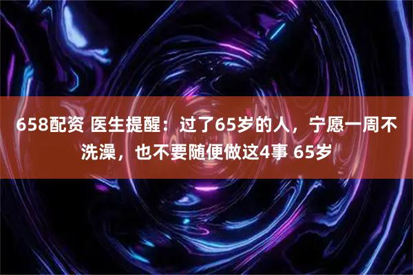 658配资 医生提醒：过了65岁的人，宁愿一周不洗澡，也不要随便做这4事 65岁