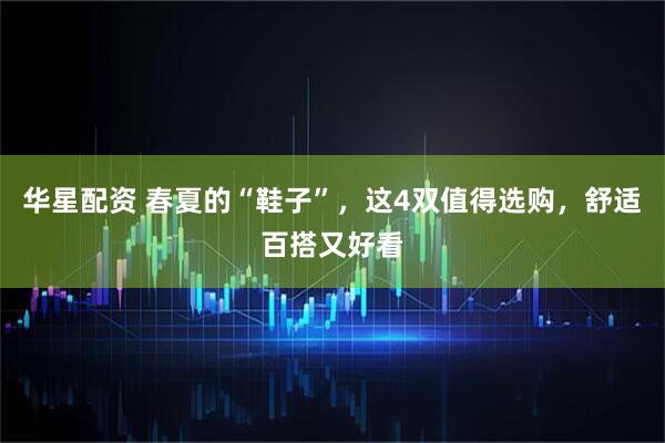 华星配资 春夏的“鞋子”,这4双值得选购,舒适百搭又好看