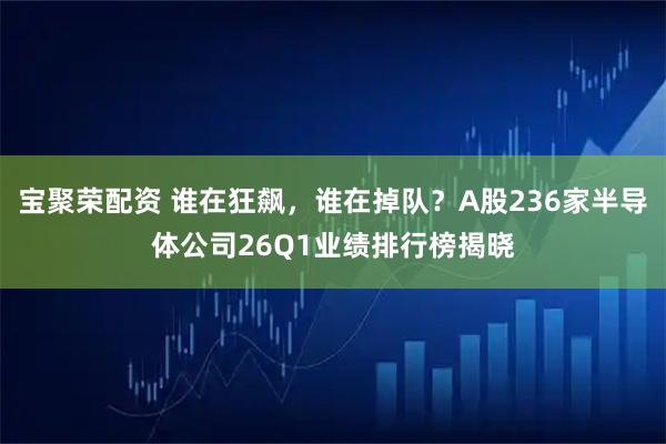 宝聚荣配资 谁在狂飙，谁在掉队？A股236家半导体公司26Q1业绩排行榜揭晓