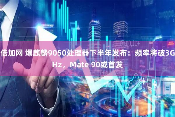 倍加网 爆麒麟9050处理器下半年发布：频率将破3GHz，Mate 90或首发